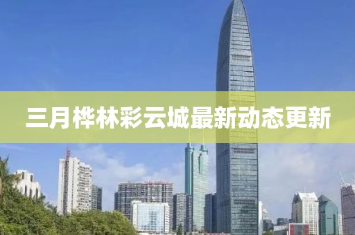 三月桦林彩云城最新动态更新