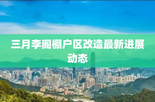 三月李阁棚户区改造最新进展动态