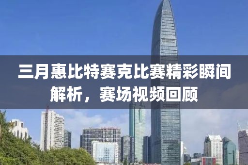 三月惠比特赛克比赛精彩瞬间解析，赛场视频回顾