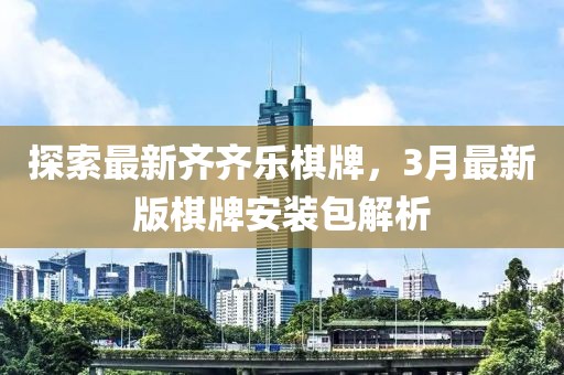 探索最新齐齐乐棋牌，3月最新版棋牌安装包解析