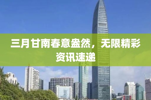三月甘南春意盎然，无限精彩资讯速递