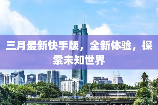 三月最新快手版，全新体验，探索未知世界