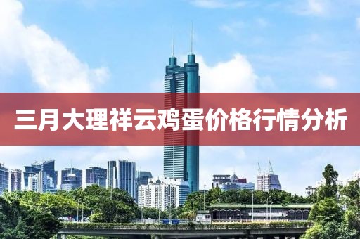 三月大理祥云鸡蛋价格行情分析