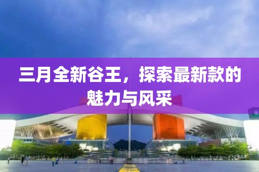 三月全新谷王，探索最新款的魅力与风采