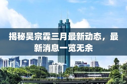 揭秘吴宗霖三月最新动态，最新消息一览无余