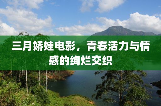 三月娇娃电影，青春活力与情感的绚烂交织