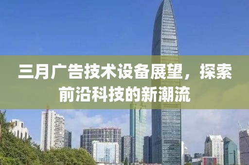 三月广告技术设备展望，探索前沿科技的新潮流