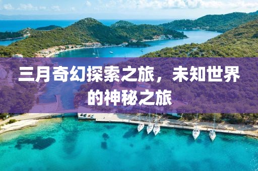 三月奇幻探索之旅，未知世界的神秘之旅