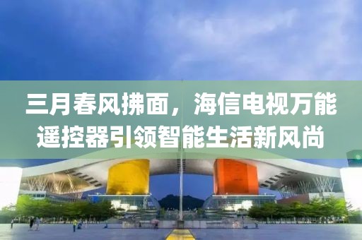 三月春风拂面，海信电视万能遥控器引领智能生活新风尚