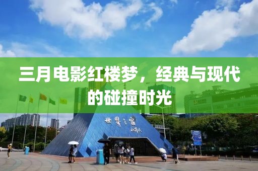 三月电影红楼梦，经典与现代的碰撞时光