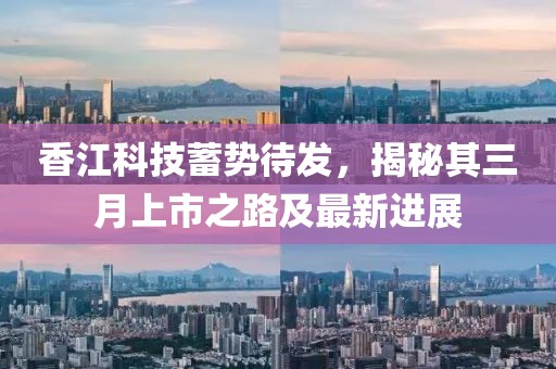 香江科技蓄势待发，揭秘其三月上市之路及最新进展