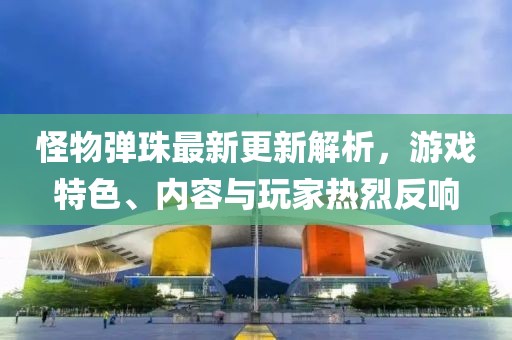 怪物弹珠最新更新解析，游戏特色、内容与玩家热烈反响