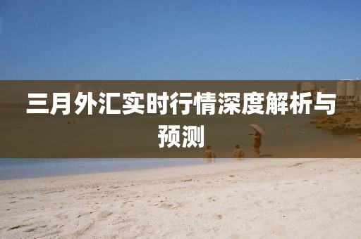 三月外汇实时行情深度解析与预测