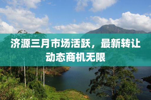 济源三月市场活跃，最新转让动态商机无限