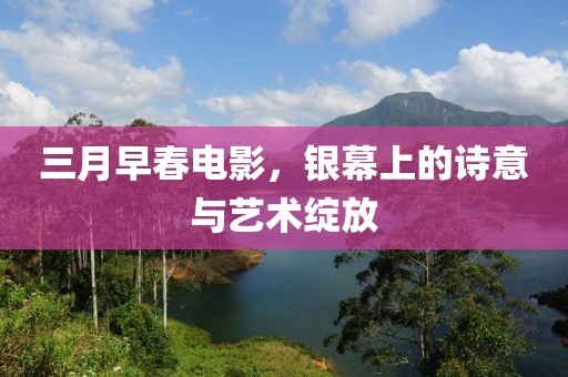 三月早春电影，银幕上的诗意与艺术绽放