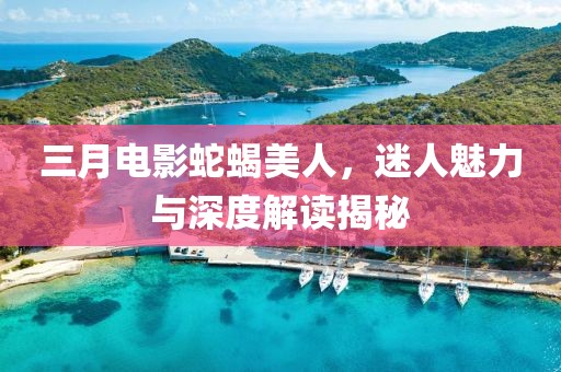 三月电影蛇蝎美人，迷人魅力与深度解读揭秘