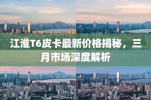 江淮T6皮卡最新价格揭秘，三月市场深度解析