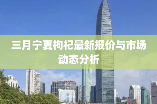 三月宁夏枸杞最新报价与市场动态分析
