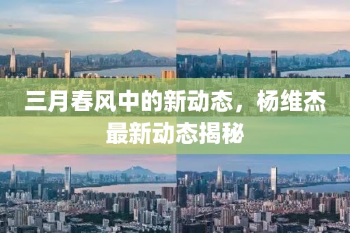 三月春风中的新动态，杨维杰最新动态揭秘
