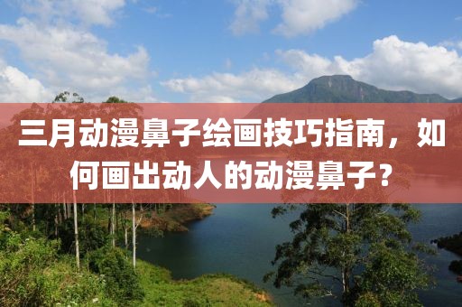 三月动漫鼻子绘画技巧指南，如何画出动人的动漫鼻子？