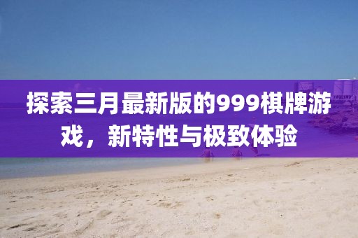 探索三月最新版的999棋牌游戏，新特性与极致体验