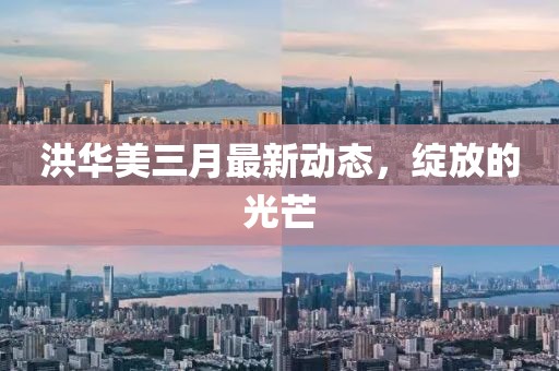 洪华美三月最新动态，绽放的光芒