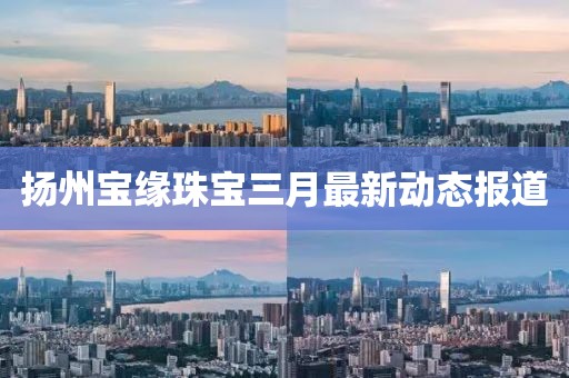扬州宝缘珠宝三月最新动态报道