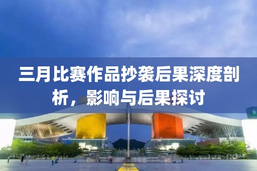 三月比赛作品抄袭后果深度剖析，影响与后果探讨