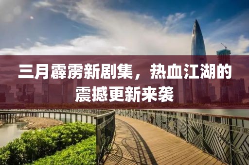 三月霹雳新剧集，热血江湖的震撼更新来袭