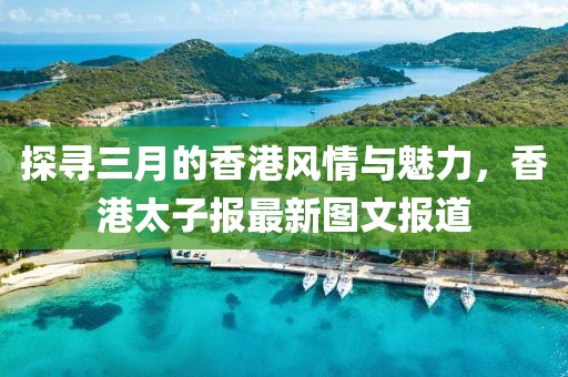 探寻三月的香港风情与魅力，香港太子报最新图文报道