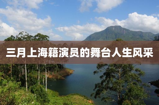 三月上海籍演员的舞台人生风采