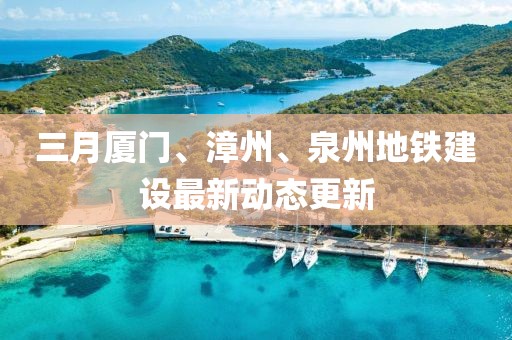 三月厦门、漳州、泉州地铁建设最新动态更新