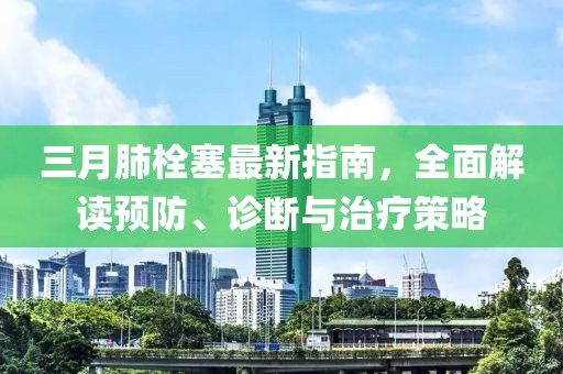 三月肺栓塞最新指南，全面解读预防、诊断与治疗策略
