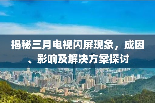 揭秘三月电视闪屏现象，成因、影响及解决方案探讨