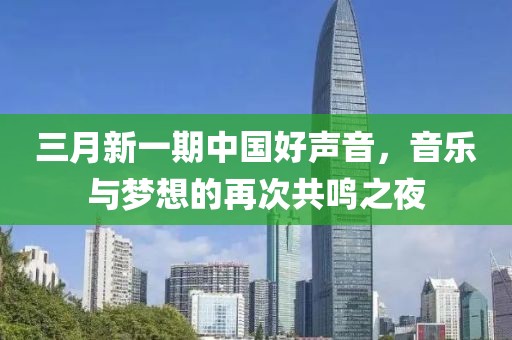 三月新一期中国好声音，音乐与梦想的再次共鸣之夜