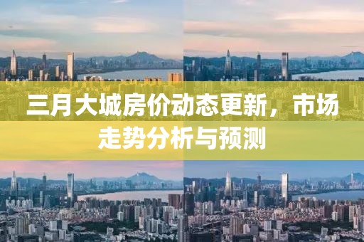 三月大城房价动态更新，市场走势分析与预测
