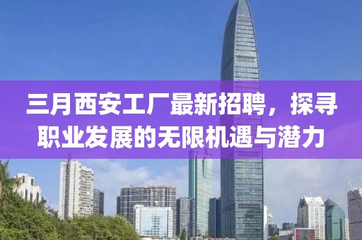 三月西安工厂最新招聘，探寻职业发展的无限机遇与潜力