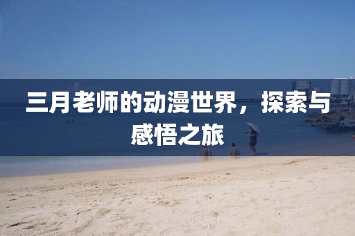 三月老师的动漫世界，探索与感悟之旅