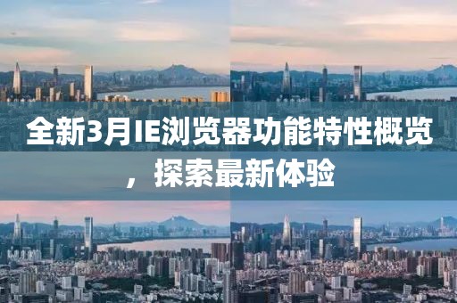 全新3月IE浏览器功能特性概览，探索最新体验