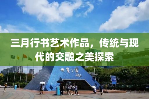 三月行书艺术作品，传统与现代的交融之美探索