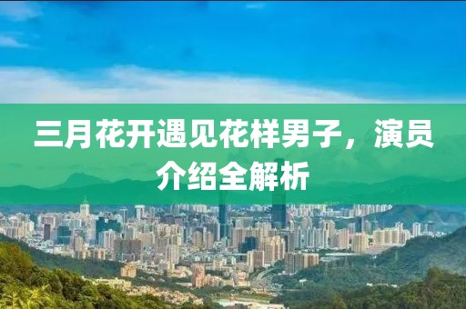 三月花开遇见花样男子，演员介绍全解析