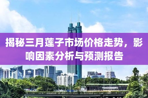 揭秘三月莲子市场价格走势，影响因素分析与预测报告