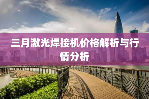 三月激光焊接机价格解析与行情分析