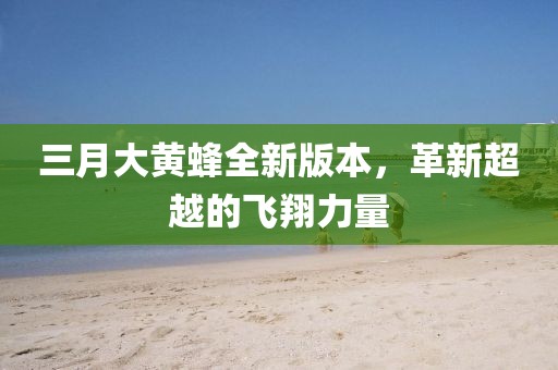 三月大黄蜂全新版本，革新超越的飞翔力量