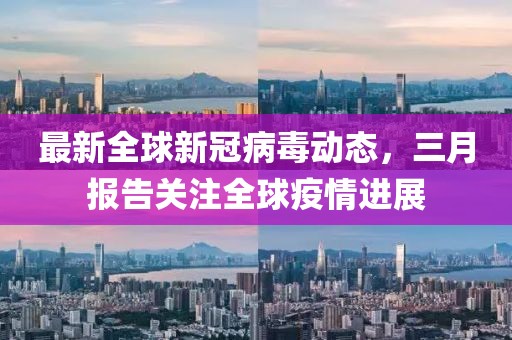 最新全球新冠病毒动态，三月报告关注全球疫情进展