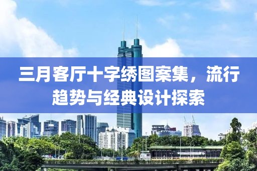 三月客厅十字绣图案集，流行趋势与经典设计探索