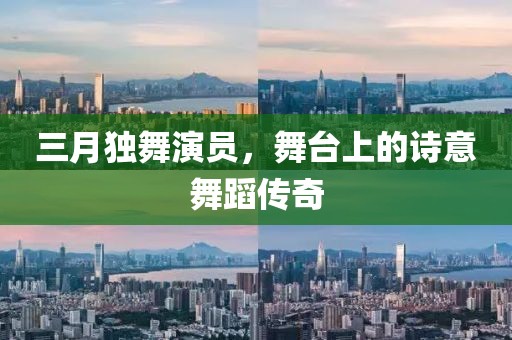 三月独舞演员，舞台上的诗意舞蹈传奇
