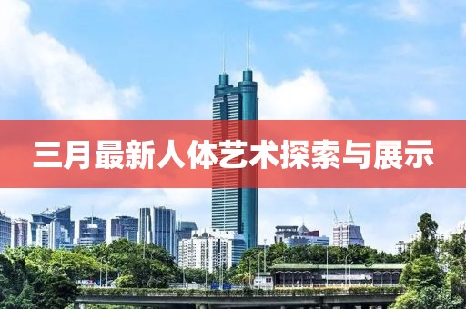 三月最新人体艺术探索与展示