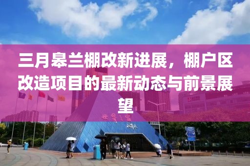 三月皋兰棚改新进展，棚户区改造项目的最新动态与前景展望