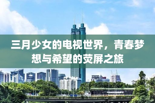 三月少女的电视世界，青春梦想与希望的荧屏之旅
